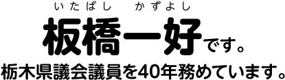 板橋一好です。栃木県会議員を40年務めています。