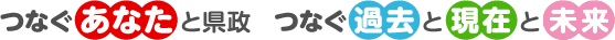 つなぐあなたと県政　つなぐ過去と現在と未来